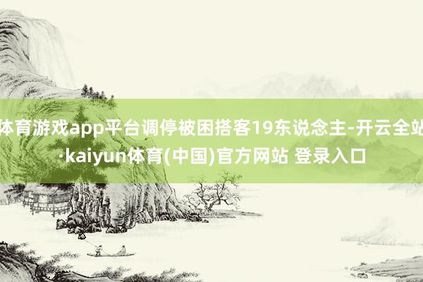 体育游戏app平台调停被困搭客19东说念主-开云全站·kaiyun体育(中国)官方网站 登录入口