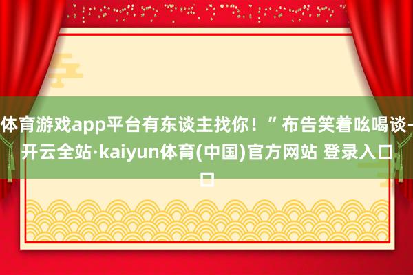 体育游戏app平台有东谈主找你！”布告笑着吆喝谈-开云全站·kaiyun体育(中国)官方网站 登录入口