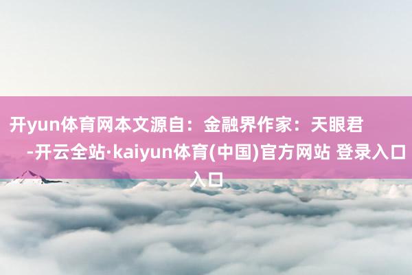 开yun体育网本文源自：金融界作家：天眼君            -开云全站·kaiyun体育(中国)官方网站 登录入口