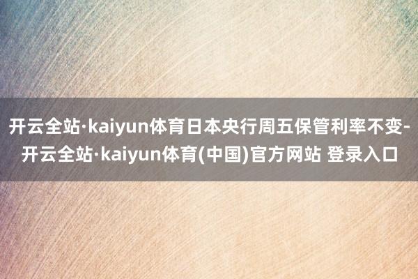 开云全站·kaiyun体育日本央行周五保管利率不变-开云全站·kaiyun体育(中国)官方网站 登录入口