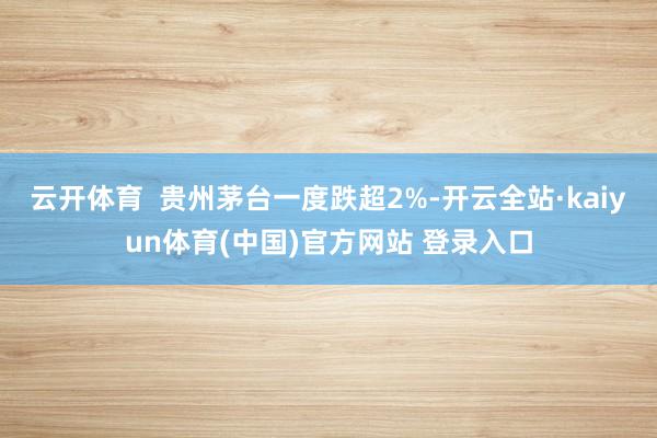 云开体育  贵州茅台一度跌超2%-开云全站·kaiyun体育(中国)官方网站 登录入口