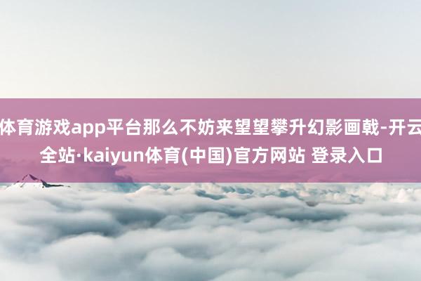 体育游戏app平台那么不妨来望望攀升幻影画戟-开云全站·kaiyun体育(中国)官方网站 登录入口