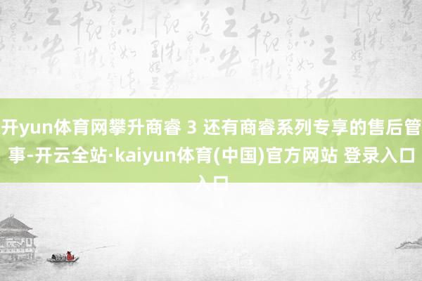 开yun体育网攀升商睿 3 还有商睿系列专享的售后管事-开云全站·kaiyun体育(中国)官方网站 登录入口