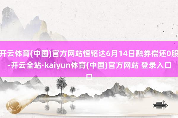 开云体育(中国)官方网站恒铭达6月14日融券偿还0股-开云全站·kaiyun体育(中国)官方网站 登录入口