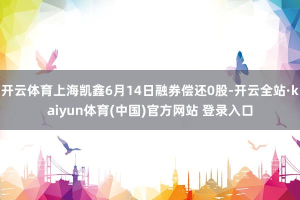 开云体育上海凯鑫6月14日融券偿还0股-开云全站·kaiyun体育(中国)官方网站 登录入口