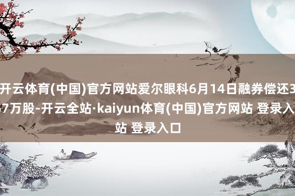 开云体育(中国)官方网站爱尔眼科6月14日融券偿还3.67万股-开云全站·kaiyun体育(中国)官方网站 登录入口