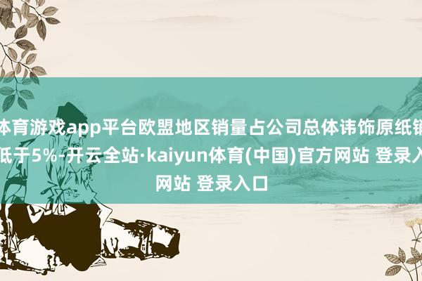 体育游戏app平台欧盟地区销量占公司总体讳饰原纸销量低于5%-开云全站·kaiyun体育(中国)官方网站 登录入口