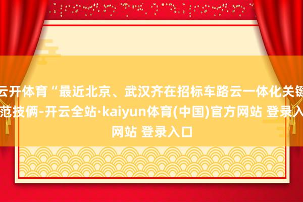 云开体育“最近北京、武汉齐在招标车路云一体化关键示范技俩-开云全站·kaiyun体育(中国)官方网站 登录入口