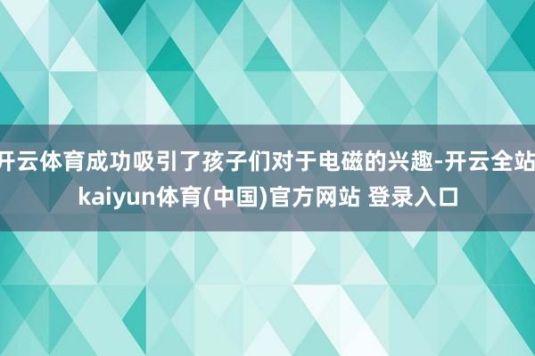 开云体育成功吸引了孩子们对于电磁的兴趣-开云全站·kaiyun体育(中国)官方网站 登录入口