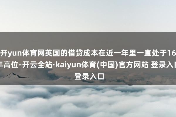 开yun体育网英国的借贷成本在近一年里一直处于16年高位-开云全站·kaiyun体育(中国)官方网站 登录入口