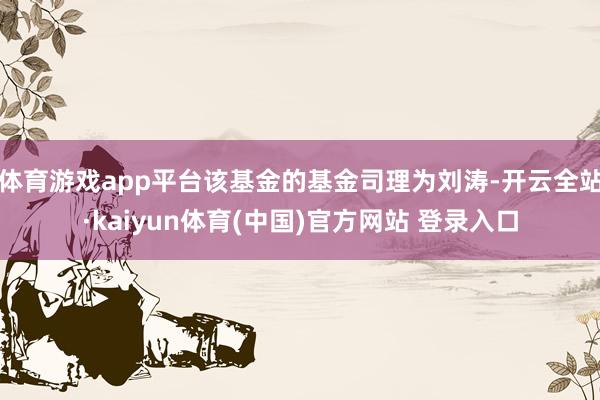 体育游戏app平台该基金的基金司理为刘涛-开云全站·kaiyun体育(中国)官方网站 登录入口