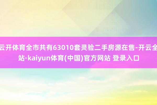 云开体育全市共有63010套灵验二手房源在售-开云全站·kaiyun体育(中国)官方网站 登录入口