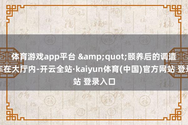 体育游戏app平台 　　&quot;颐养后的调遣站候车在大厅内-开云全站·kaiyun体育(中国)官方网站 登录入口