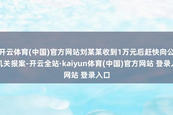 开云体育(中国)官方网站刘某某收到1万元后赶快向公安机关报案-开云全站·kaiyun体育(中国)官方网站 登录入口