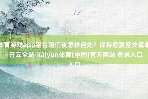 体育游戏app平台咱们该怎样自处？保持澄澈至关遑急-开云全站·kaiyun体育(中国)官方网站 登录入口