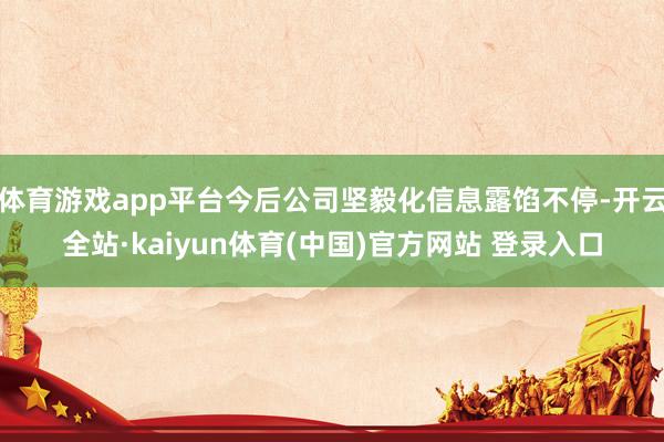 体育游戏app平台今后公司坚毅化信息露馅不停-开云全站·kaiyun体育(中国)官方网站 登录入口