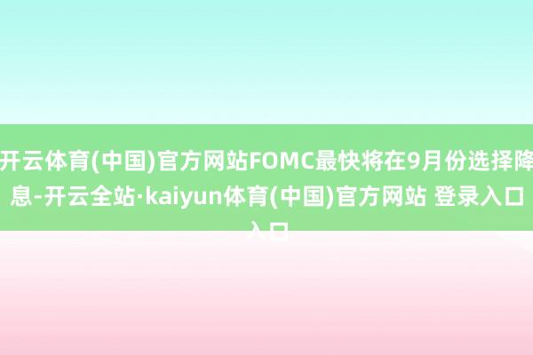 开云体育(中国)官方网站FOMC最快将在9月份选择降息-开云全站·kaiyun体育(中国)官方网站 登录入口