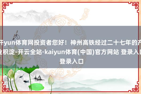 开yun体育网投资者您好！神州高铁经过二十七年的产业积淀-开云全站·kaiyun体育(中国)官方网站 登录入口