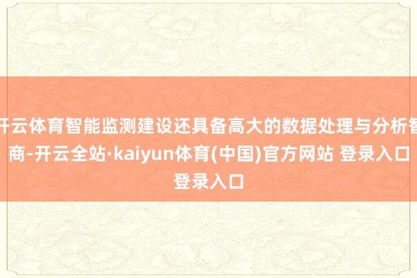 开云体育智能监测建设还具备高大的数据处理与分析智商-开云全站·kaiyun体育(中国)官方网站 登录入口