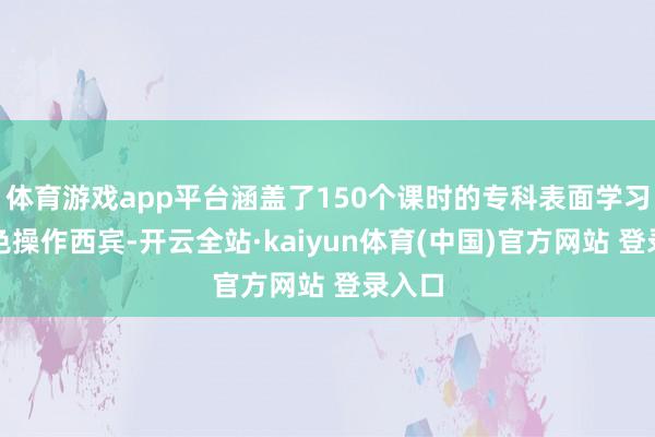 体育游戏app平台涵盖了150个课时的专科表面学习与本色操作西宾-开云全站·kaiyun体育(中国)官方网站 登录入口