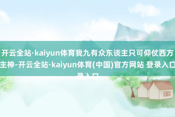 开云全站·kaiyun体育我九有众东谈主只可仰仗西方主神-开云全站·kaiyun体育(中国)官方网站 登录入口