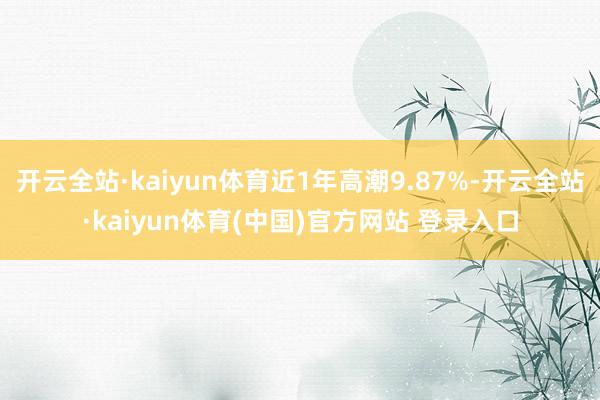 开云全站·kaiyun体育近1年高潮9.87%-开云全站·kaiyun体育(中国)官方网站 登录入口