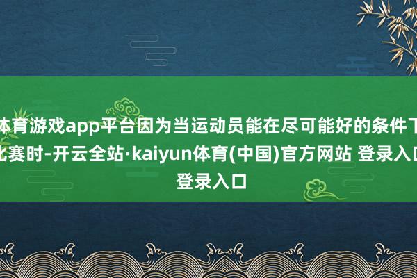 体育游戏app平台因为当运动员能在尽可能好的条件下比赛时-开云全站·kaiyun体育(中国)官方网站 登录入口