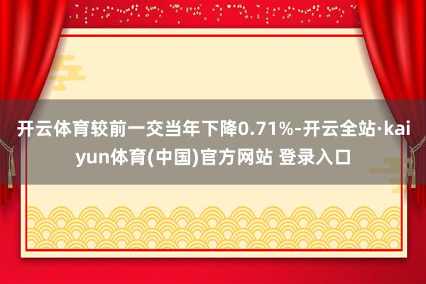 开云体育较前一交当年下降0.71%-开云全站·kaiyun体