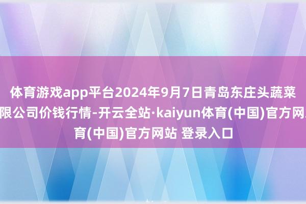 体育游戏app平台2024年9月7日青岛东庄头蔬菜批发市集有限公司价钱行情-开云全站·kaiyun体育(中国)官方网站 登录入口