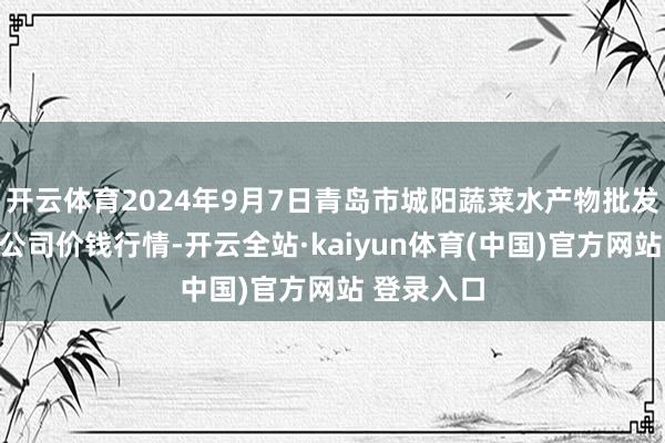 开云体育2024年9月7日青岛市城阳蔬菜水产物批发阛阓有限公司价钱行情-开云全站·kaiyun体育(中国)官方网站 登录入口