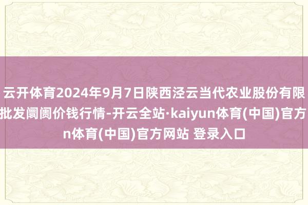 云开体育2024年9月7日陕西泾云当代农业股份有限公司云阳蔬菜批发阛阓价钱行情-开云全站·kaiyun体育(中国)官方网站 登录入口