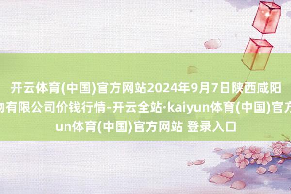 开云体育(中国)官方网站2024年9月7日陕西咸阳新阳光农副产物有限公司价钱行情-开云全站·kaiyun体育(中国)官方网站 登录入口