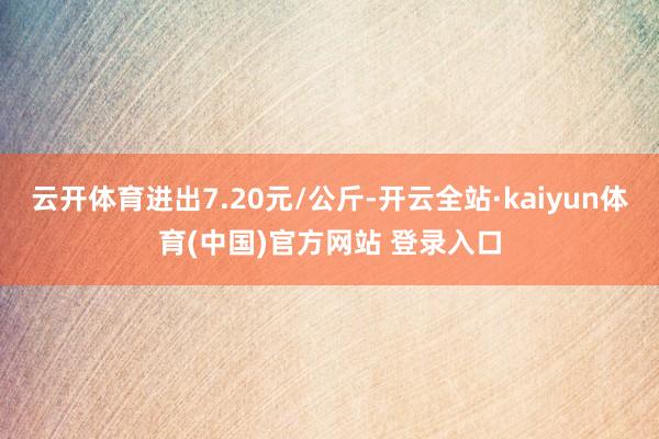 云开体育进出7.20元/公斤-开云全站·kaiyun体育(中国)官方网站 登录入口