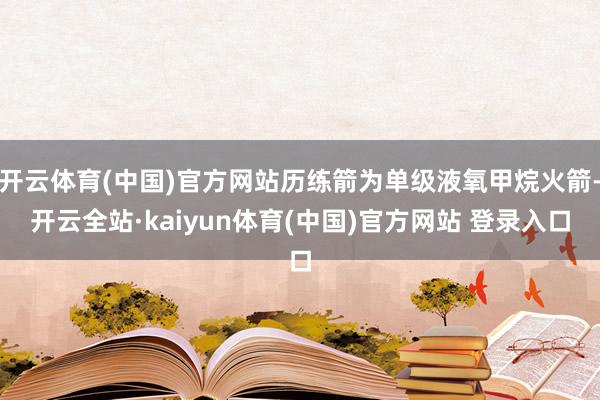 开云体育(中国)官方网站历练箭为单级液氧甲烷火箭-开云全站·kaiyun体育(中国)官方网站 登录入口