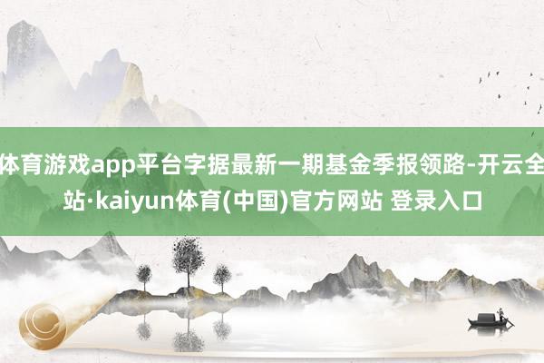 体育游戏app平台字据最新一期基金季报领路-开云全站·kaiyun体育(中国)官方网站 登录入口