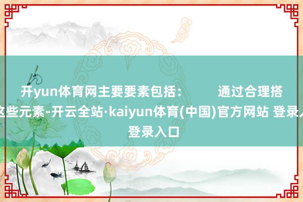 开yun体育网主要要素包括：        通过合理搭配这些元素-开云全站·kaiyun体育(中国)官方网站 登录入口