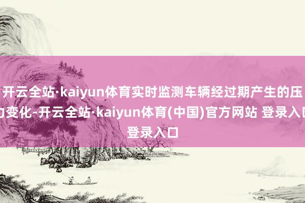 开云全站·kaiyun体育实时监测车辆经过期产生的压力变化-开云全站·kaiyun体育(中国)官方网站 登录入口