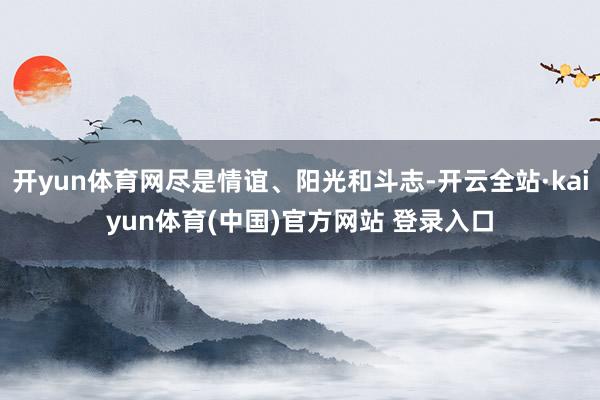 开yun体育网尽是情谊、阳光和斗志-开云全站·kaiyun体育(中国)官方网站 登录入口