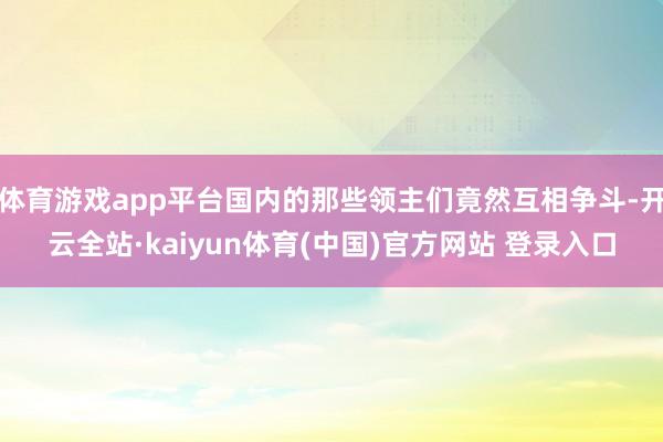 体育游戏app平台国内的那些领主们竟然互相争斗-开云全站·kaiyun体育(中国)官方网站 登录入口