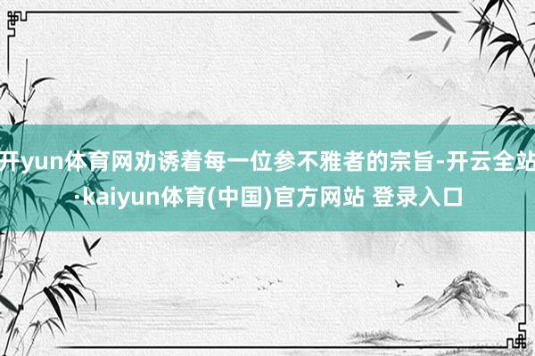 开yun体育网劝诱着每一位参不雅者的宗旨-开云全站·kaiyun体育(中国)官方网站 登录入口