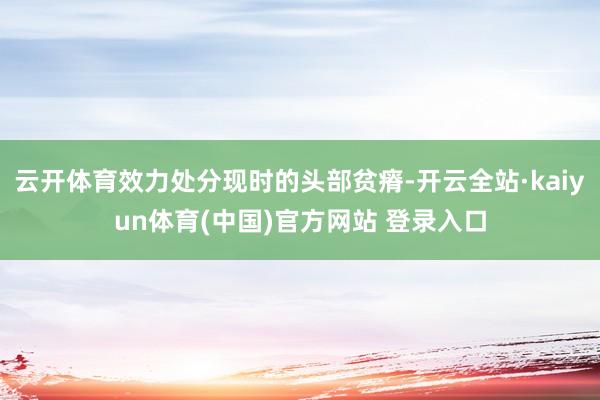 云开体育效力处分现时的头部贫瘠-开云全站·kaiyun体育(中国)官方网站 登录入口