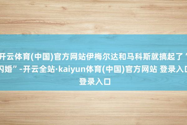 开云体育(中国)官方网站伊梅尔达和马科斯就搞起了“闪婚”-开云全站·kaiyun体育(中国)官方网站 登录入口