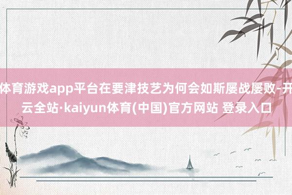 体育游戏app平台在要津技艺为何会如斯屡战屡败-开云全站·kaiyun体育(中国)官方网站 登录入口