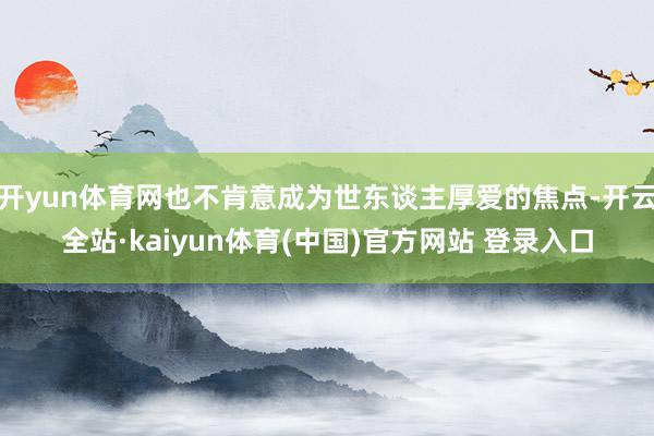 开yun体育网也不肯意成为世东谈主厚爱的焦点-开云全站·kaiyun体育(中国)官方网站 登录入口