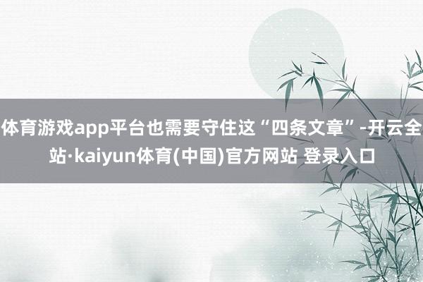 体育游戏app平台也需要守住这“四条文章”-开云全站·kaiyun体育(中国)官方网站 登录入口