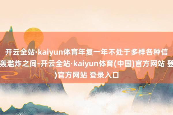 开云全站·kaiyun体育年复一年不处于多样各种信息的狂轰滥炸之间-开云全站·kaiyun体育(中国)官方网站 登录入口