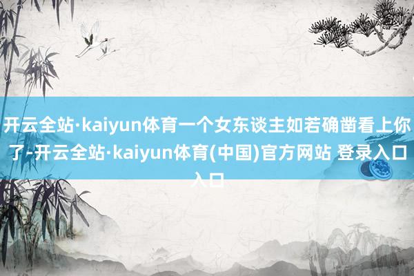 开云全站·kaiyun体育一个女东谈主如若确凿看上你了-开云全站·kaiyun体育(中国)官方网站 登录入口