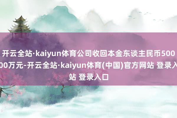 开云全站·kaiyun体育公司收回本金东谈主民币5000.00万元-开云全站·kaiyun体育(中国)官方网站 登录入口