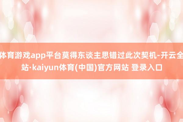 体育游戏app平台莫得东谈主思错过此次契机-开云全站·kaiyun体育(中国)官方网站 登录入口