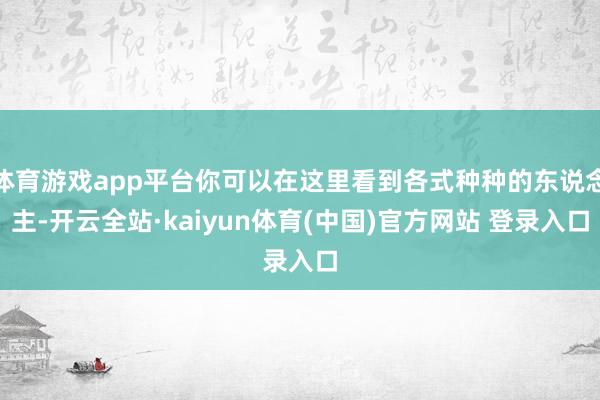 体育游戏app平台你可以在这里看到各式种种的东说念主-开云全站·kaiyun体育(中国)官方网站 登录入口